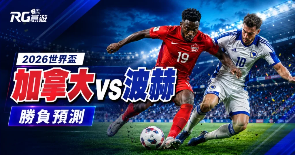 2026 世界盃加拿大 vs 波赫勝負預測：戰力比較與賽前完整分析