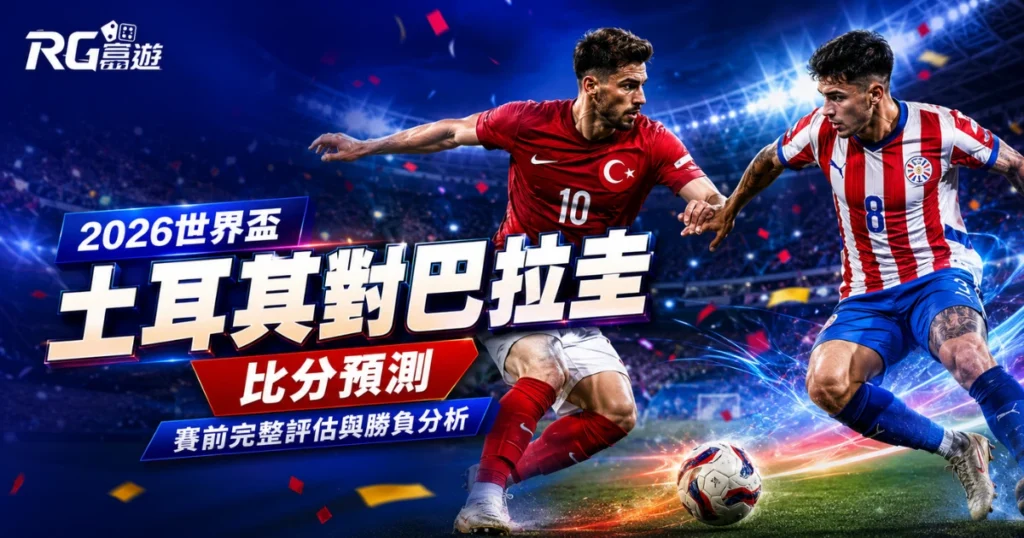 2026世界盃土耳其對巴拉圭比分預測：賽前完整評估與勝負分析
