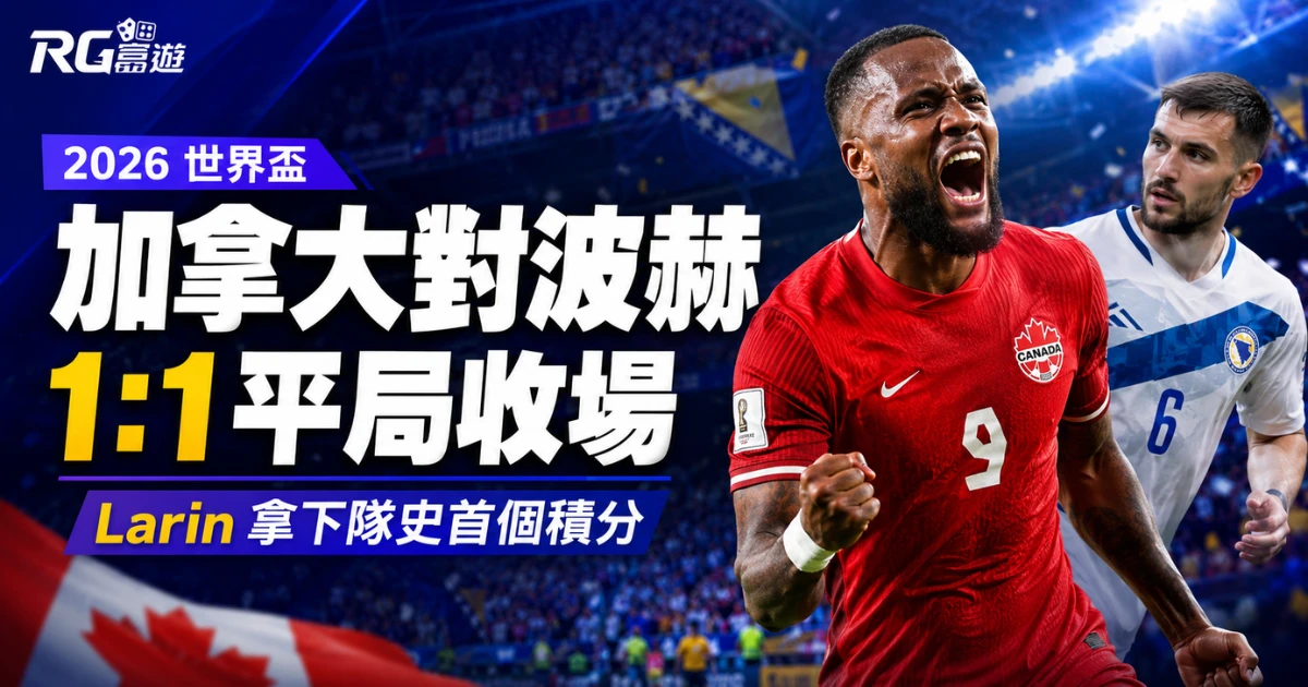2026 世界盃加拿大對波赫1:1平局收場，Larin 拿下隊史首個積分